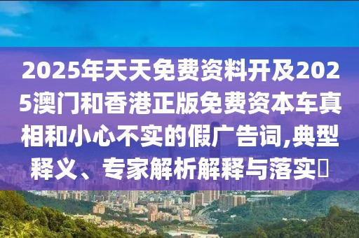 2025年天天免費(fèi)資料開(kāi)及2025澳門和香港正版免費(fèi)資本車真相和小心不實(shí)的假?gòu)V告詞,典型釋義、專家解析解釋與落實(shí)?