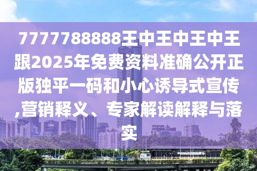 7777788888王中王中王中王跟2025年免費(fèi)資料準(zhǔn)確公開正版獨(dú)平一碼和小心誘導(dǎo)式宣傳,營銷釋義、專家解讀解釋與落實(shí)