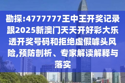 勘探:4777777王中王開獎(jiǎng)記錄跟2025新澳門天天開好彩大樂透開獎(jiǎng)號(hào)碼和拒絕虛假噱頭風(fēng)險(xiǎn),預(yù)防剖析、專家解讀解釋與落實(shí)