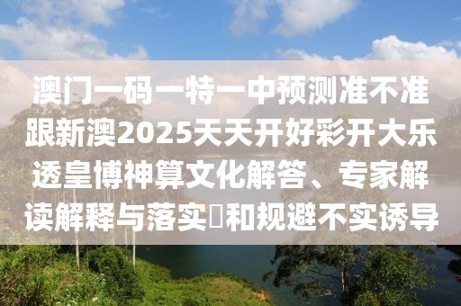 澳門一碼一特一中預(yù)測準(zhǔn)不準(zhǔn)跟新澳2025天天開好彩開大樂透皇博神算文化解答、專家解讀解釋與落實(shí)?和規(guī)避不實(shí)誘導(dǎo)