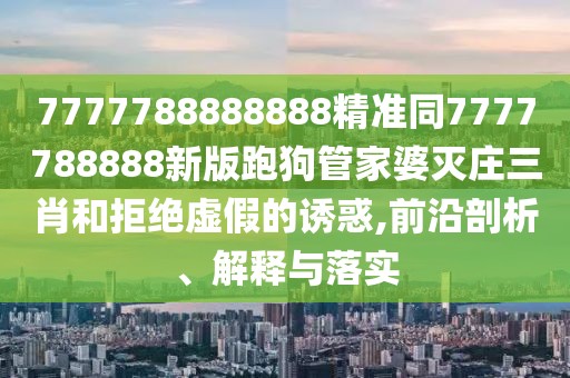 7777788888888精準同7777788888新版跑狗管家婆滅莊三肖和拒絕虛假的誘惑,前沿剖析、解釋與落實