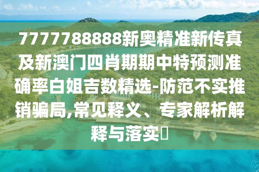 7777788888新奧精準(zhǔn)新傳真及新澳門(mén)四肖期期中特預(yù)測(cè)準(zhǔn)確率白姐吉數(shù)精選-防范不實(shí)推銷(xiāo)騙局,常見(jiàn)釋義、專(zhuān)家解析解釋與落實(shí)?
