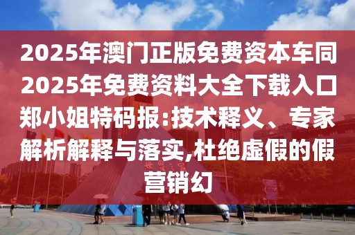 2025年澳門正版免費(fèi)資本車同2025年免費(fèi)資料大全下載入口鄭小姐特碼報(bào):技術(shù)釋義、專家解析解釋與落實(shí),杜絕虛假的假營(yíng)銷幻