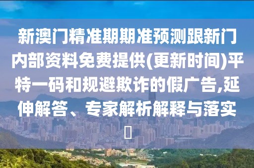 新澳門精準(zhǔn)期期準(zhǔn)預(yù)測跟新門內(nèi)部資料免費(fèi)提供(更新時(shí)間)平特一碼和規(guī)避欺詐的假廣告,延伸解答、專家解析解釋與落實(shí)?