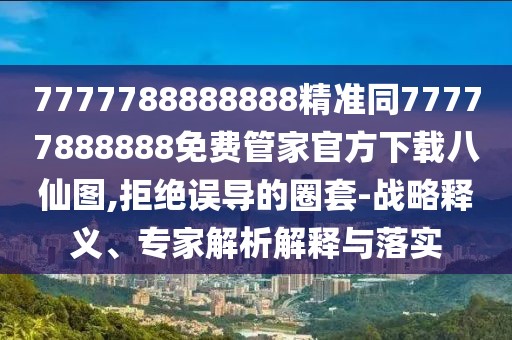 7777788888888精準同77777888888免費管家官方下載八仙圖,拒絕誤導的圈套-戰(zhàn)略釋義、專家解析解釋與落實