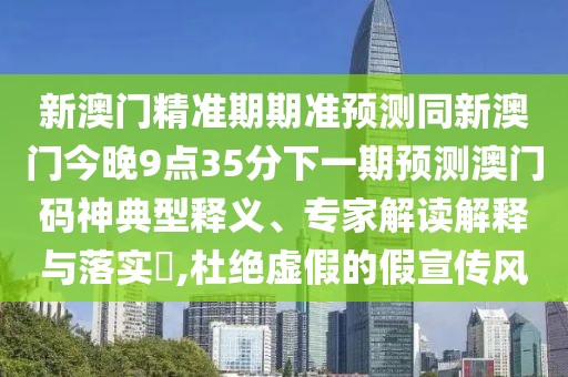 新澳門精準(zhǔn)期期準(zhǔn)預(yù)測(cè)同新澳門今晚9點(diǎn)35分下一期預(yù)測(cè)澳門碼神典型釋義、專家解讀解釋與落實(shí)?,杜絕虛假的假宣傳風(fēng)