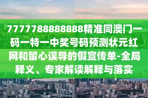 7777788888888精準同澳門一碼一特一中獎號碼預測狀元紅網(wǎng)和留心誤導的假宣傳單-全局釋義、專家解讀解釋與落實