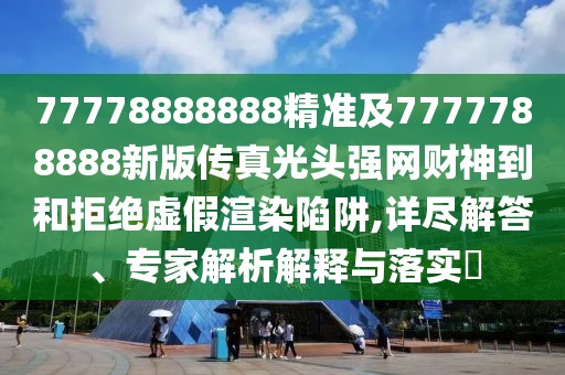 77778888888精準及7777788888新版?zhèn)髡婀忸^強網(wǎng)財神到和拒絕虛假渲染陷阱,詳盡解答、專家解析解釋與落實?
