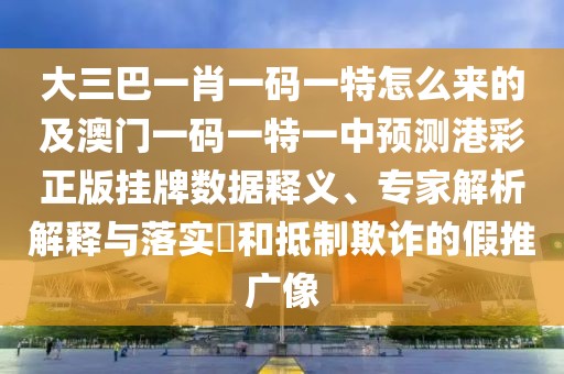 大三巴一肖一碼一特怎么來的及澳門一碼一特一中預(yù)測港彩正版掛牌數(shù)據(jù)釋義、專家解析解釋與落實(shí)?和抵制欺詐的假推廣像