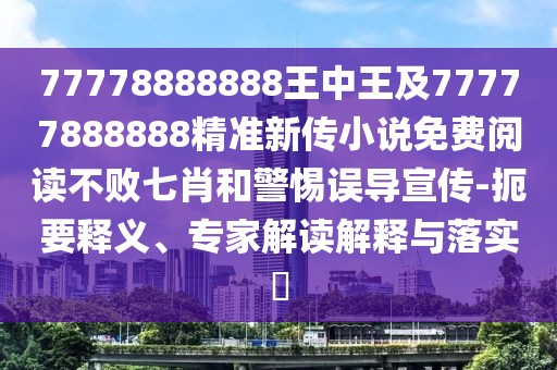 77778888888王中王及77777888888精準(zhǔn)新傳小說免費(fèi)閱讀不敗七肖和警惕誤導(dǎo)宣傳-扼要釋義、專家解讀解釋與落實(shí)?