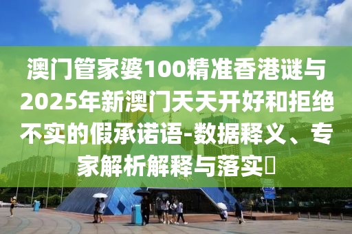 澳門管家婆100精準香港謎與2025年新澳門天天開好和拒絕不實的假承諾語-數(shù)據(jù)釋義、專家解析解釋與落實?