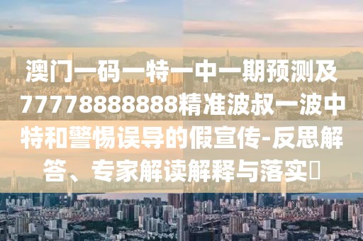 澳門一碼一特一中一期預(yù)測(cè)及77778888888精準(zhǔn)波叔一波中特和警惕誤導(dǎo)的假宣傳-反思解答、專家解讀解釋與落實(shí)?