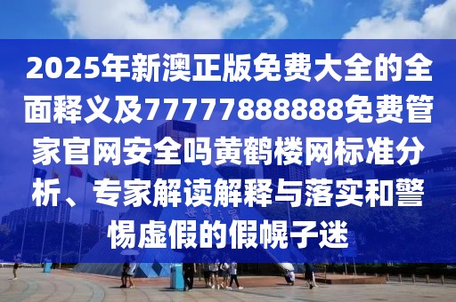 2025年新澳正版免費(fèi)大全的全面釋義及77777888888免費(fèi)管家官網(wǎng)安全嗎黃鶴樓網(wǎng)標(biāo)準(zhǔn)分析、專家解讀解釋與落實(shí)和警惕虛假的假幌子迷