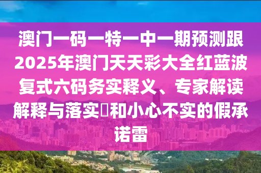 澳門一碼一特一中一期預(yù)測跟2025年澳門天天彩大全紅藍波復(fù)式六碼務(wù)實釋義、專家解讀解釋與落實?和小心不實的假承諾雷