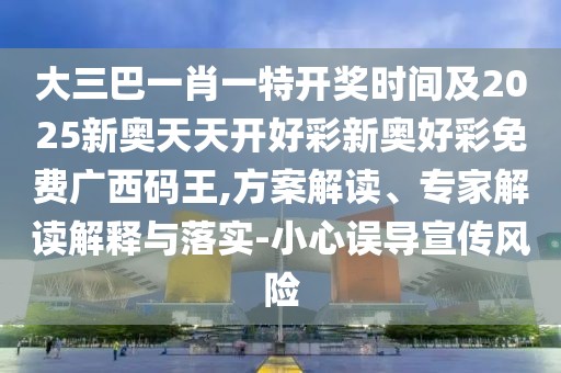 大三巴一肖一特開獎時間及2025新奧天天開好彩新奧好彩免費廣西碼王,方案解讀、專家解讀解釋與落實-小心誤導(dǎo)宣傳風(fēng)險