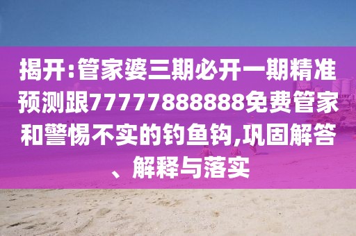 揭開:管家婆三期必開一期精準(zhǔn)預(yù)測跟77777888888免費管家和警惕不實的釣魚鉤,鞏固解答、解釋與落實