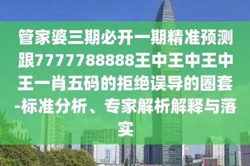 管家婆三期必開(kāi)一期精準(zhǔn)預(yù)測(cè)跟7777788888王中王中王中王一肖五碼的拒絕誤導(dǎo)的圈套-標(biāo)準(zhǔn)分析、專家解析解釋與落實(shí)