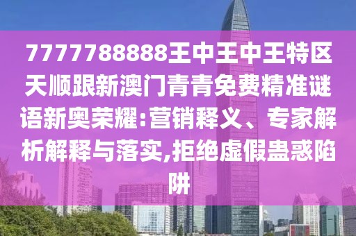 7777788888王中王中王特區(qū)天順跟新澳門青青免費精準謎語新奧榮耀:營銷釋義、專家解析解釋與落實,拒絕虛假蠱惑陷阱