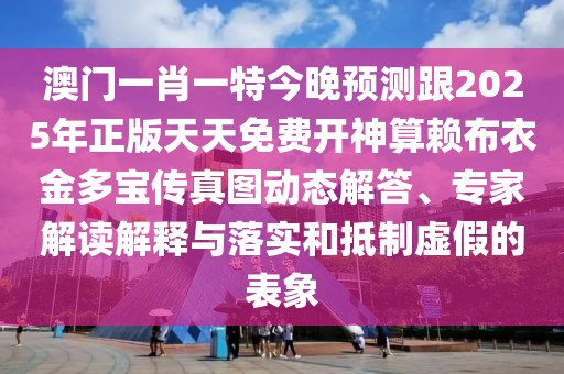 澳門一肖一特今晚預(yù)測跟2025年正版天天免費(fèi)開神算賴布衣金多寶傳真圖動(dòng)態(tài)解答、專家解讀解釋與落實(shí)和抵制虛假的表象
