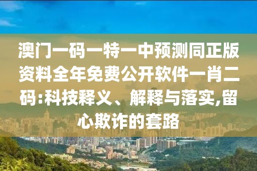 澳門一碼一特一中預(yù)測(cè)同正版資料全年免費(fèi)公開(kāi)軟件一肖二碼:科技釋義、解釋與落實(shí),留心欺詐的套路