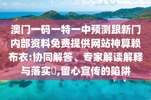 澳門一碼一特一中預測跟新門內(nèi)部資料免費提供網(wǎng)站神算賴布衣:協(xié)同解答、專家解讀解釋與落實?,留心宣傳的陷阱