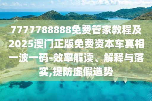 7777788888免費(fèi)管家教程及2025澳門正版免費(fèi)資本車真相一波一碼-效率解讀、解釋與落實(shí),提防虛假造勢