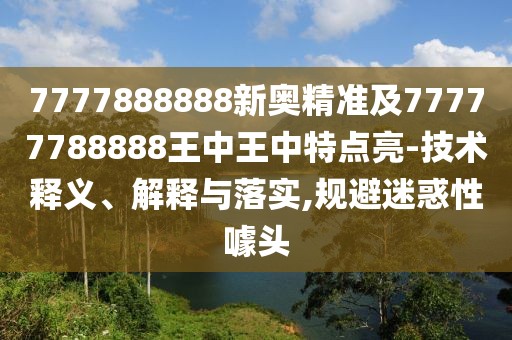 7777888888新奧精準(zhǔn)及77777788888王中王中特點(diǎn)亮-技術(shù)釋義、解釋與落實(shí),規(guī)避迷惑性噱頭