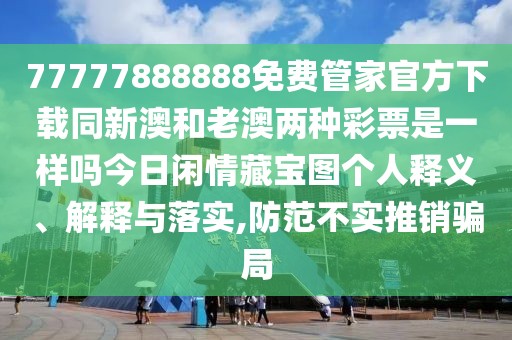 77777888888免費管家官方下載同新澳和老澳兩種彩票是一樣嗎今日閑情藏寶圖個人釋義、解釋與落實,防范不實推銷騙局
