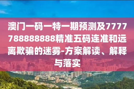 澳門(mén)一碼一特一期預(yù)測(cè)及7777788888888精準(zhǔn)五碼連準(zhǔn)和遠(yuǎn)離欺騙的迷霧-方案解讀、解釋與落實(shí)
