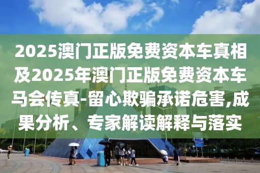 2025澳門正版免費資本車真相及2025年澳門正版免費資本車馬會傳真-留心欺騙承諾危害,成果分析、專家解讀解釋與落實