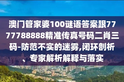 澳門管家婆100謎語答案跟7777788888精準(zhǔn)傳真號碼二肖三碼-防范不實的迷霧,閉環(huán)剖析、專家解析解釋與落實