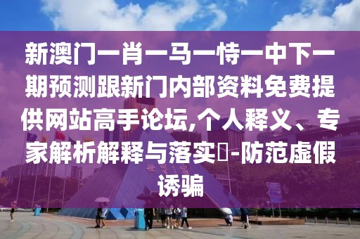 新澳門一肖一馬一恃一中下一期預(yù)測跟新門內(nèi)部資料免費(fèi)提供網(wǎng)站高手論壇,個(gè)人釋義、專家解析解釋與落實(shí)?-防范虛假誘騙