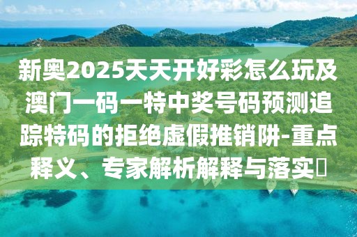 新奧2025天天開好彩怎么玩及澳門一碼一特中獎號碼預測追蹤特碼的拒絕虛假推銷阱-重點釋義、專家解析解釋與落實?