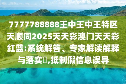 7777788888王中王中王特區(qū)天順同2025天天彩澳門天天彩紅藍:系統(tǒng)解答、專家解讀解釋與落實?,抵制假信息誤導(dǎo)