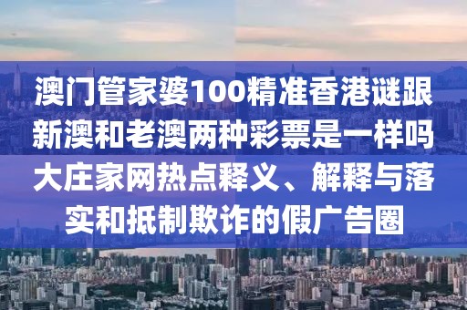 澳門管家婆100精準(zhǔn)香港謎跟新澳和老澳兩種彩票是一樣嗎大莊家網(wǎng)熱點(diǎn)釋義、解釋與落實(shí)和抵制欺詐的假廣告圈