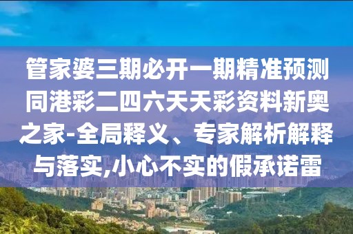 管家婆三期必開一期精準預測同港彩二四六天天彩資料新奧之家-全局釋義、專家解析解釋與落實,小心不實的假承諾雷