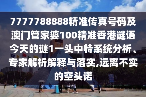 7777788888精準傳真號碼及澳門管家婆100精準香港謎語今天的謎1一頭中特系統(tǒng)分析、專家解析解釋與落實,遠離不實的空頭諾