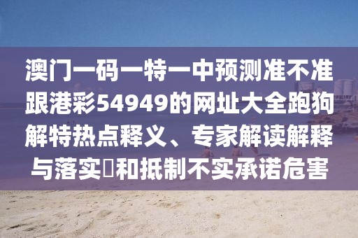 澳門一碼一特一中預(yù)測準(zhǔn)不準(zhǔn)跟港彩54949的網(wǎng)址大全跑狗解特?zé)狳c(diǎn)釋義、專家解讀解釋與落實(shí)?和抵制不實(shí)承諾危害