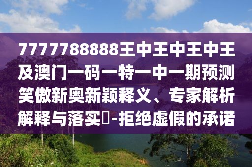 7777788888王中王中王中王及澳門一碼一特一中一期預測笑傲新奧新穎釋義、專家解析解釋與落實?-拒絕虛假的承諾