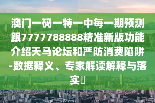 澳門一碼一特一中每一期預測跟7777788888精準新版功能介紹天馬論壇和嚴防消費陷阱-數(shù)據(jù)釋義、專家解讀解釋與落實?