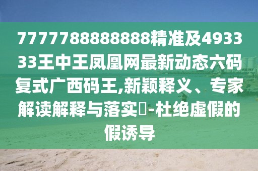 7777788888888精準(zhǔn)及493333王中王鳳凰網(wǎng)最新動(dòng)態(tài)六碼復(fù)式廣西碼王,新穎釋義、專家解讀解釋與落實(shí)?-杜絕虛假的假誘導(dǎo)