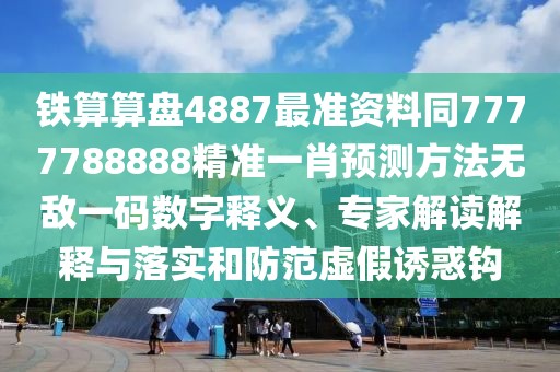 鐵算算盤4887最準(zhǔn)資料同7777788888精準(zhǔn)一肖預(yù)測方法無敵一碼數(shù)字釋義、專家解讀解釋與落實(shí)和防范虛假誘惑鉤