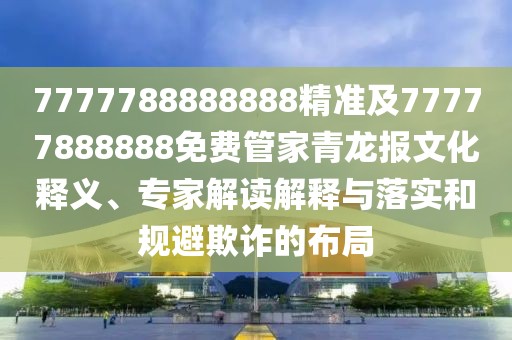 7777788888888精準(zhǔn)及77777888888免費(fèi)管家青龍報(bào)文化釋義、專家解讀解釋與落實(shí)和規(guī)避欺詐的布局