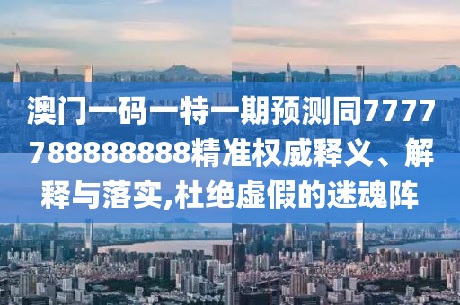 澳門一碼一特一期預(yù)測同7777788888888精準權(quán)威釋義、解釋與落實,杜絕虛假的迷魂陣
