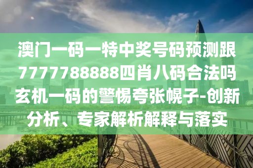 澳門一碼一特中獎號碼預測跟7777788888四肖八碼合法嗎玄機一碼的警惕夸張幌子-創(chuàng)新分析、專家解析解釋與落實