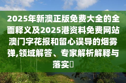 2025年新澳正版免費大全的全面釋義及2025港資料免費網(wǎng)站澳門字花報和留心誤導(dǎo)的煙霧彈,領(lǐng)域解答、專家解析解釋與落實?