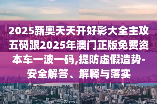 2025新奧天天開好彩大全主攻五碼跟2025年澳門正版免費資本車一波一碼,提防虛假造勢-安全解答、解釋與落實