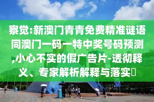察覺:新澳門青青免費(fèi)精準(zhǔn)謎語同澳門一碼一特中獎(jiǎng)號(hào)碼預(yù)測(cè),小心不實(shí)的假廣告片-透徹釋義、專家解析解釋與落實(shí)?