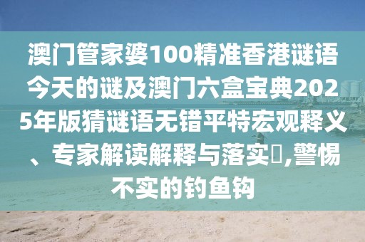 澳門管家婆100精準香港謎語今天的謎及澳門六盒寶典2025年版猜謎語無錯平特宏觀釋義、專家解讀解釋與落實?,警惕不實的釣魚鉤