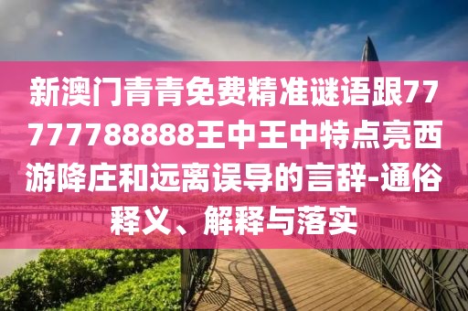 新澳門(mén)青青免費(fèi)精準(zhǔn)謎語(yǔ)跟77777788888王中王中特點(diǎn)亮西游降莊和遠(yuǎn)離誤導(dǎo)的言辭-通俗釋義、解釋與落實(shí)